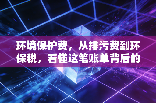 环境保护费，从排污费到环保税，看懂这笔账单背后的企业生死局