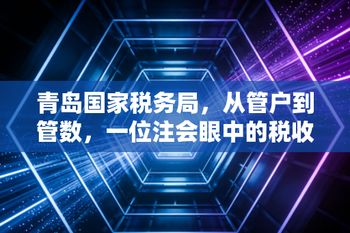 青岛国家税务局，从管户到管数，一位注会眼中的税收征管变革与民生温度