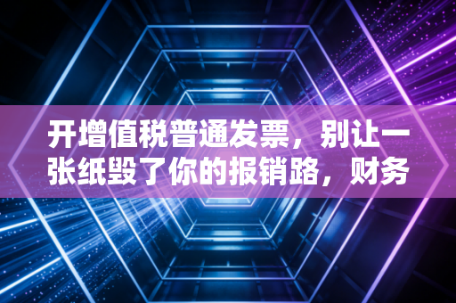 开增值税普通发票，别让一张纸毁了你的报销路，财务老司机带你避坑指南