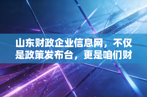 山东财政企业信息网，不仅是政策发布台，更是咱们财务人的藏宝图