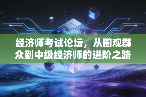 经济师考试论坛，从围观群众到中级经济师的进阶之路，兼谈职称证书的含金量