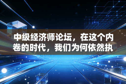 中级经济师论坛，在这个内卷的时代，我们为何依然执着于那张纸？