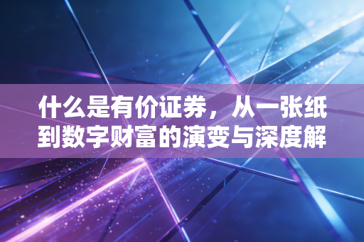 什么是有价证券,从一张纸到数字财富的演变与深度解析