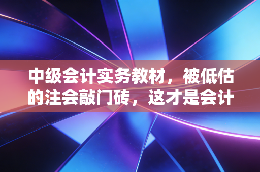 中级会计实务教材，被低估的注会敲门砖，这才是会计人的底层逻辑