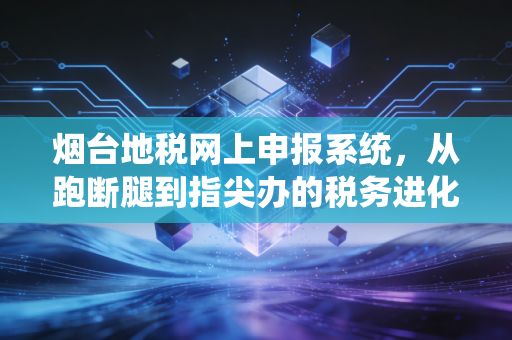 烟台地税网上申报系统，从跑断腿到指尖办的税务进化论