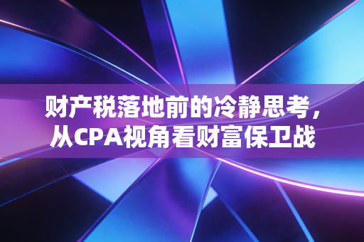 财产税落地前的冷静思考，从CPA视角看财富保卫战