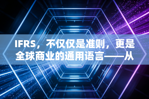 IFRS，不仅仅是准则，更是全球商业的通用语言——从数字游戏到真实故事的蜕变