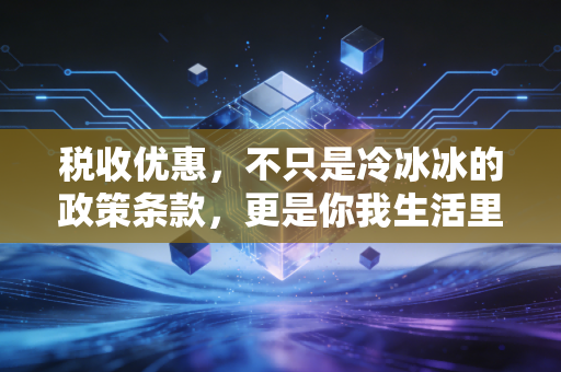 税收优惠，不只是冷冰冰的政策条款，更是你我生活里的隐形红包
