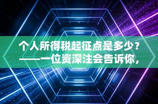 个人所得税起征点是多少？——一位资深注会告诉你，数字背后的真实税感