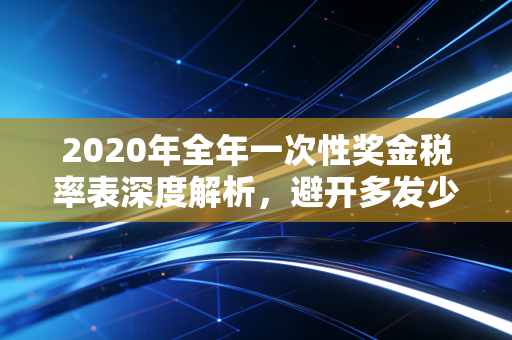 2020年全年一次性奖金税率表深度解析，避开多发少得的坑，拿好你的辛苦钱