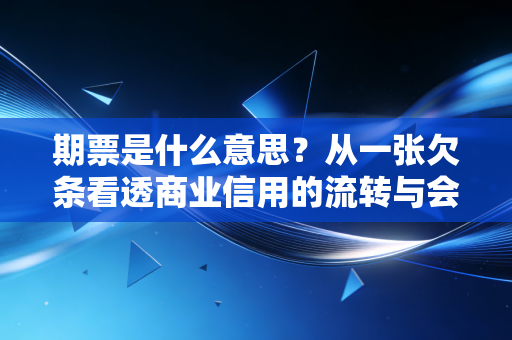 期票是什么意思?从一张欠条看透商业信用的流转与会计智慧