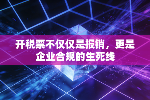 开税票不仅仅是报销，更是企业合规的生死线