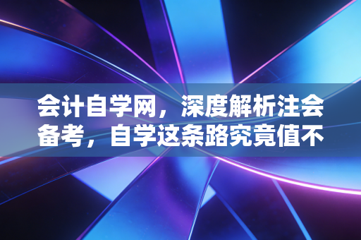 会计自学网，深度解析注会备考，自学这条路究竟值不值得走？