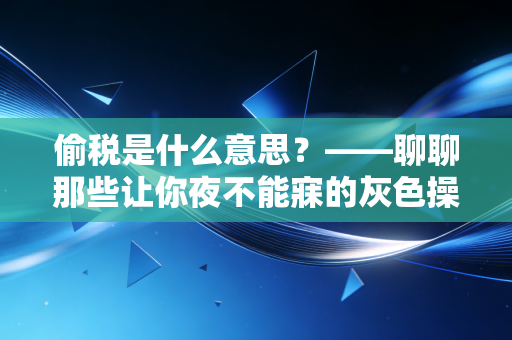 偷税是什么意思？——聊聊那些让你夜不能寐的灰色操作与沉重代价