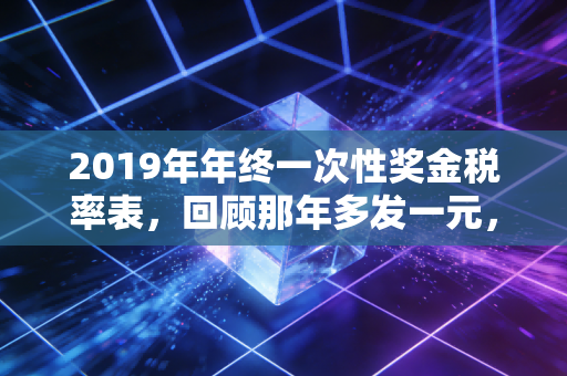 2019年年终一次性奖金税率表，回顾那年多发一元，少拿一千的个税魔咒与避坑指南