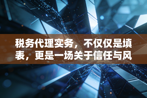 税务代理实务，不仅仅是填表，更是一场关于信任与风险的博弈