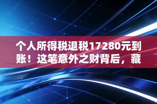 个人所得税退税17280元到账！这笔意外之财背后，藏着多少普通人的节税智慧？