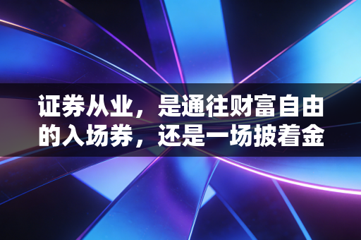 证券从业,是通往财富自由的入场券,还是一场披着金领外衣的苦旅?