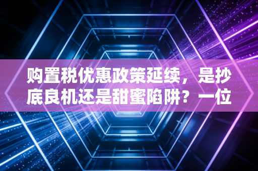 购置税优惠政策延续，是抄底良机还是甜蜜陷阱？一位注会眼中的买车账本