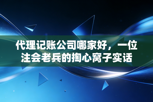 代理记账公司哪家好，一位注会老兵的掏心窝子实话