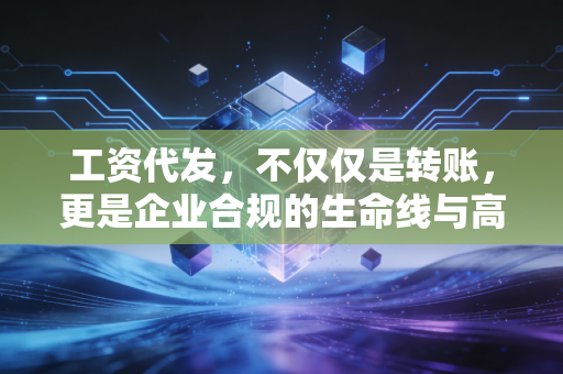 工资代发,不仅仅是转账,更是企业合规的生命线与高压线