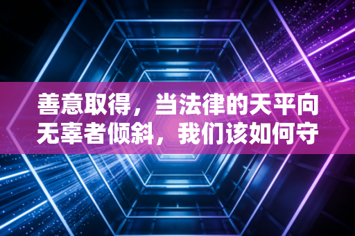 善意取得,当法律的天平向无辜者倾斜,我们该如何守护资产安全?