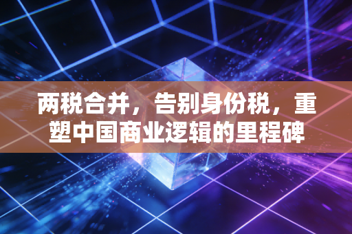 两税合并，告别身份税，重塑中国商业逻辑的里程碑