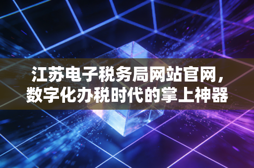 江苏电子税务局网站官网，数字化办税时代的掌上神器与财税人的真实感悟