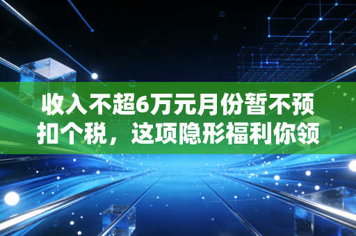 收入不超6万元月份暂不预扣个税，这项隐形福利你领到了吗？
