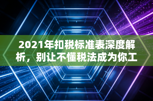 2021年扣税标准表深度解析,别让不懂税法成为你工资缩水的借口