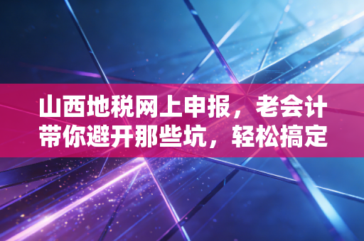 山西地税网上申报,老会计带你避开那些坑,轻松搞定税务