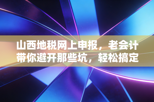 山西地税网上申报，老会计带你避开那些坑，轻松搞定税务