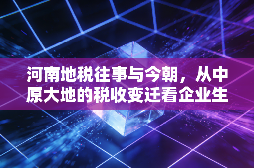 河南地税往事与今朝，从中原大地的税收变迁看企业生存法则