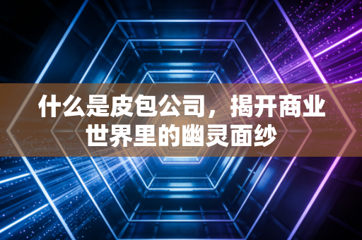 什么是皮包公司，揭开商业世界里的幽灵面纱