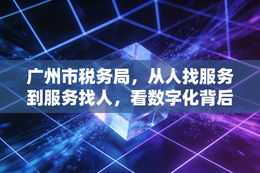 广州市税务局，从人找服务到服务找人，看数字化背后的温情与智慧