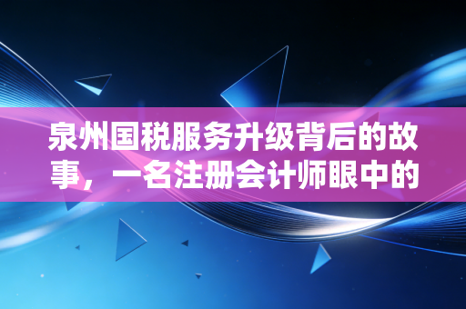 泉州国税服务升级背后的故事，一名注册会计师眼中的营商变迁与企业生存之道