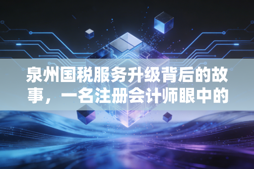 泉州国税服务升级背后的故事，一名注册会计师眼中的营商变迁与企业生存之道