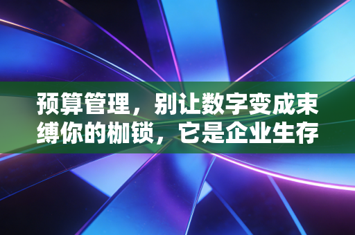 预算管理，别让数字变成束缚你的枷锁，它是企业生存的航海图