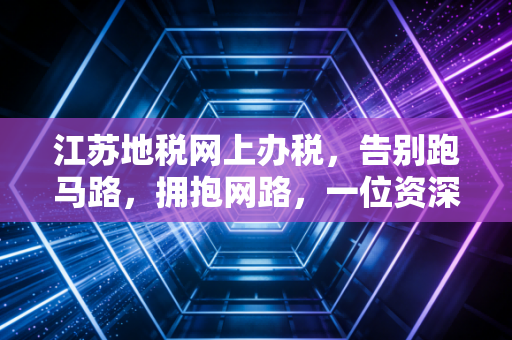 江苏地税网上办税,告别跑马路,拥抱网路,一位资深注会的税务数字化感悟