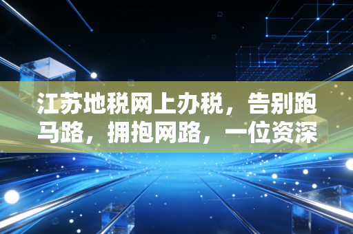 江苏地税网上办税,告别跑马路,拥抱网路,一位资深注会的税务数字化感悟