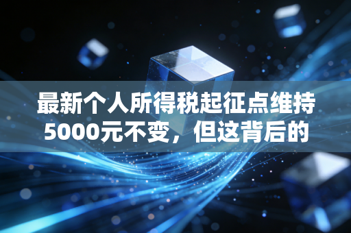 最新个人所得税起征点维持5000元不变，但这背后的逻辑与我们的真实生活