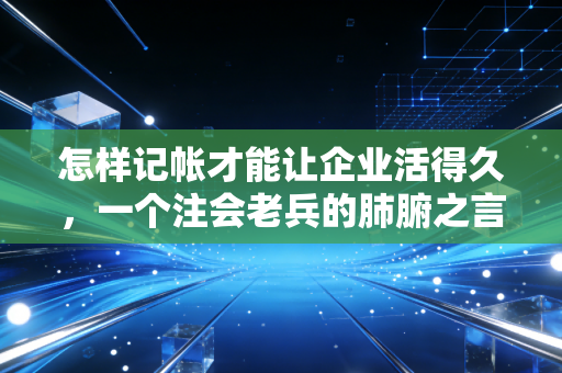 怎样记帐才能让企业活得久，一个注会老兵的肺腑之言