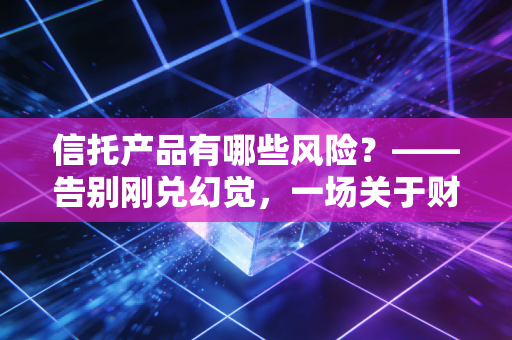 信托产品有哪些风险？——告别刚兑幻觉，一场关于财富保全的深度博弈