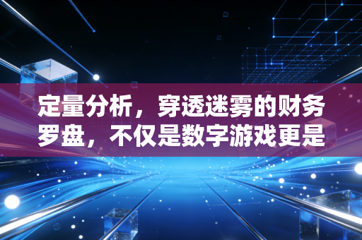 定量分析，穿透迷雾的财务罗盘，不仅是数字游戏更是商业直觉