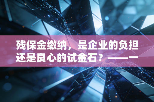 残保金缴纳，是企业的负担还是良心的试金石？——一位注会眼中的合规与温情