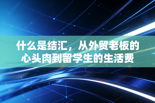 什么是结汇，从外贸老板的心头肉到留学生的生活费