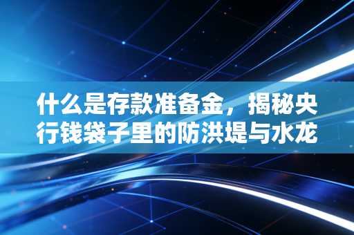 什么是存款准备金，揭秘央行钱袋子里的防洪堤与水龙头