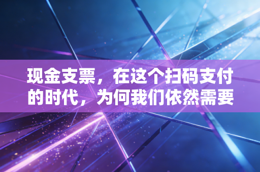 现金支票，在这个扫码支付的时代，为何我们依然需要这张纸片？