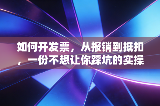 如何开发票，从报销到抵扣，一份不想让你踩坑的实操指南