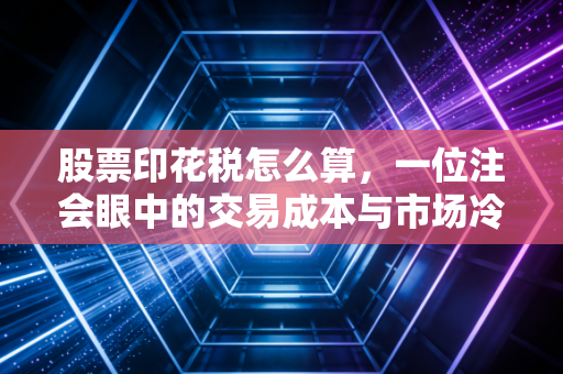 股票印花税怎么算，一位注会眼中的交易成本与市场冷暖